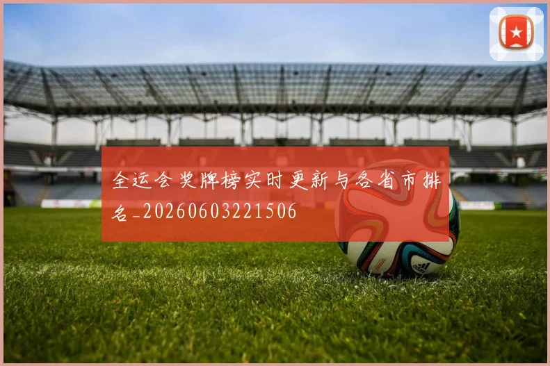 全运会奖牌榜实时更新与各省市排名_20260603221506