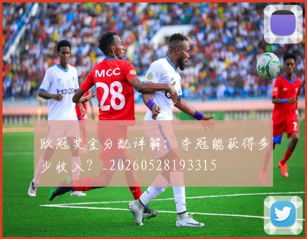 欧冠奖金分配详解:夺冠能获得多少收入?_20260528193315