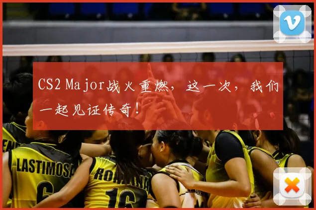 CS2 Major战火重燃,这一次,我们一起见证传奇!