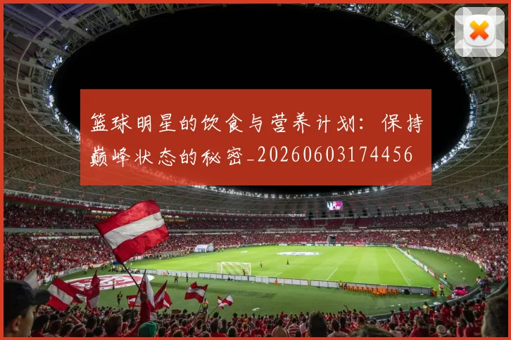 篮球明星的饮食与营养计划:保持巅峰状态的秘密_20260603174456