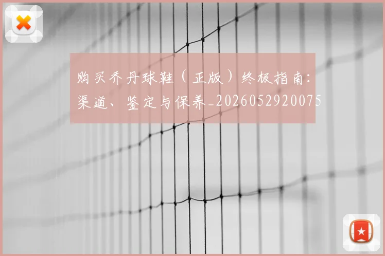 购买乔丹球鞋(正版)终极指南:渠道、鉴定与保养_20260529200754_20260610170304