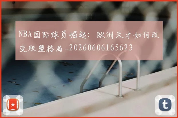 NBA国际球员崛起：欧洲天才如何改变联盟格局_20260606165623