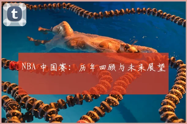 NBA 中国赛:历年回顾与未来展望